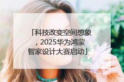 科技改变空间想象，2025华为鸿蒙智家设计大赛启动