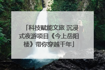 科技赋能文旅 沉浸式夜游项目《今上岳阳楼》带你穿越千年