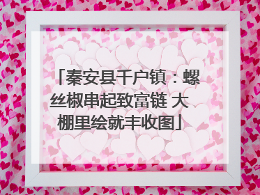 秦安县千户镇：螺丝椒串起致富链 大棚里绘就丰收图