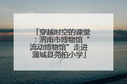 穿越时空的课堂：渭南市博物馆“流动博物馆”走进蒲城县尧柏小学