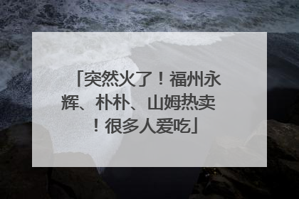 突然火了！福州永辉、朴朴、山姆热卖！很多人爱吃