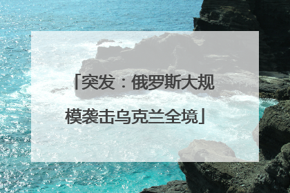 突发：俄罗斯大规模袭击乌克兰全境