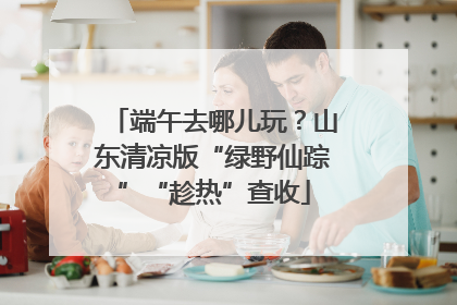 端午去哪儿玩？山东清凉版“绿野仙踪”“趁热”查收