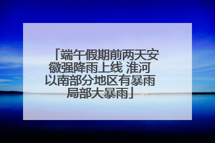 端午假期前两天安徽强降雨上线 淮河以南部分地区有暴雨局部大暴雨