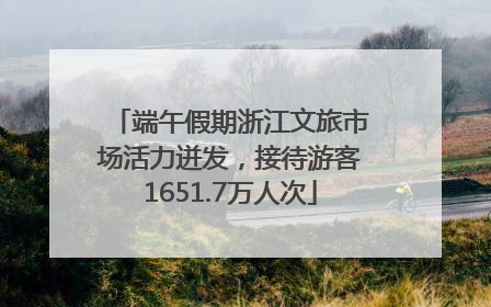 端午假期浙江文旅市场活力迸发，接待游客1651.7万人次