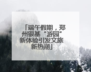 端午假期，郑州银基“游园”新体验引发文旅新热潮