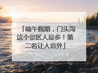 端午假期，门头沟这个景区人最多！第二名让人意外