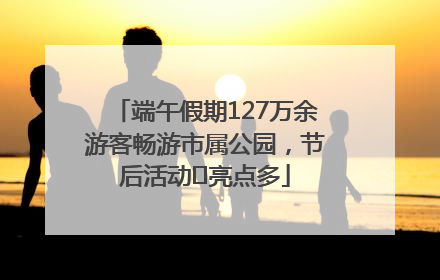端午假期127万余游客畅游市属公园，节后活动﻿亮点多