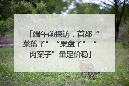 端午前探访，首都“菜篮子”“果盘子”“肉案子”量足价稳