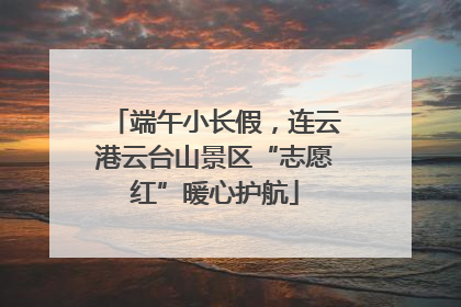 端午小长假，连云港云台山景区“志愿红”暖心护航