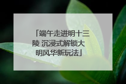 端午走进明十三陵 沉浸式解锁大明风华新玩法