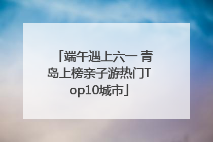 端午遇上六一 青岛上榜亲子游热门Top10城市