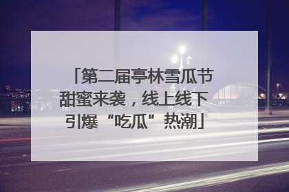 第二届亭林雪瓜节甜蜜来袭，线上线下引爆“吃瓜”热潮