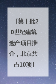 第十批20世纪建筑遗产项目推介，北京共占10项