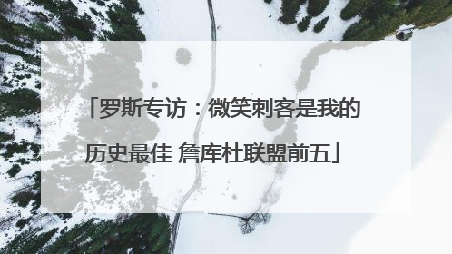 罗斯专访：微笑刺客是我的历史最佳 詹库杜联盟前五