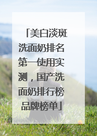 美白淡斑洗面奶排名第一使用实测，国产洗面奶排行榜品牌榜单