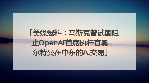 美媒爆料：马斯克曾试图阻止OpenAI首席执行官奥尔特曼在中东的AI交易
