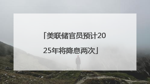 美联储官员预计2025年将降息两次