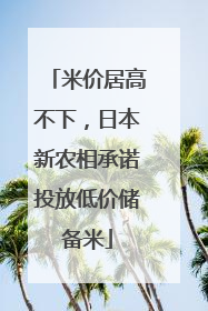 米价居高不下，日本新农相承诺投放低价储备米