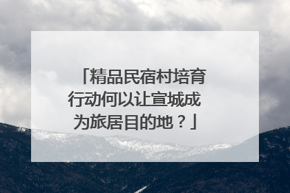 精品民宿村培育行动何以让宣城成为旅居目的地？