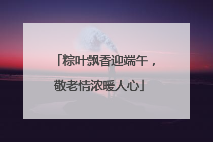 粽叶飘香迎端午，敬老情浓暖人心