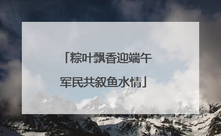 粽叶飘香迎端午 军民共叙鱼水情