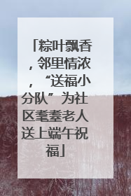 粽叶飘香，邻里情浓，“送福小分队”为社区耄耋老人送上端午祝福