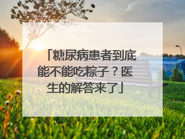 糖尿病患者到底能不能吃粽子？医生的解答来了