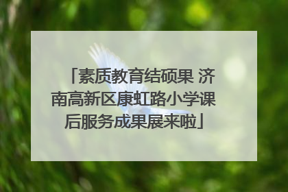 素质教育结硕果 济南高新区康虹路小学课后服务成果展来啦
