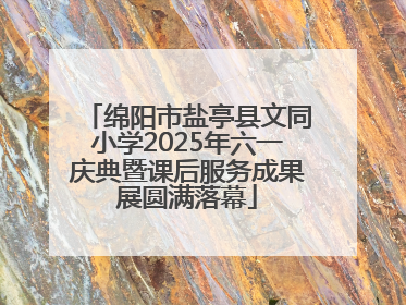 绵阳市盐亭县文同小学2025年六一庆典暨课后服务成果展圆满落幕