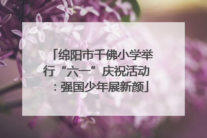 绵阳市千佛小学举行“六一”庆祝活动：强国少年展新颜