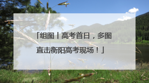 组图丨高考首日，多图直击衡阳高考现场！
