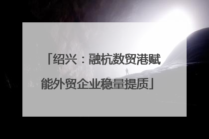 绍兴：融杭数贸港赋能外贸企业稳量提质