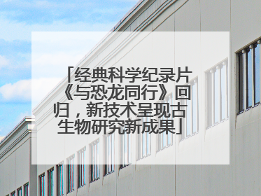经典科学纪录片《与恐龙同行》回归，新技术呈现古生物研究新成果