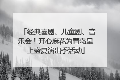 经典喜剧、儿童剧、音乐会！开心麻花为青岛呈上盛夏演出季活动