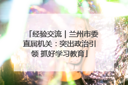 经验交流｜兰州市委直属机关：突出政治引领 抓好学习教育