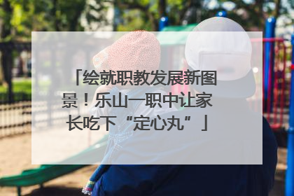 绘就职教发展新图景！乐山一职中让家长吃下“定心丸”