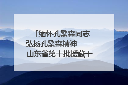 缅怀孔繁森同志 弘扬孔繁森精神——山东省第十批援藏干部人才清明节前到岗巴县开展党性教育