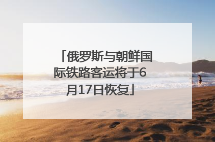 俄罗斯与朝鲜国际铁路客运将于6月17日恢复