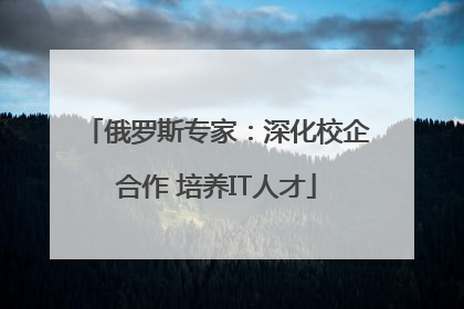俄罗斯专家：深化校企合作 培养IT人才