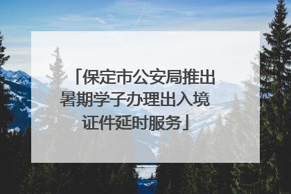 保定市公安局推出暑期学子办理出入境证件延时服务