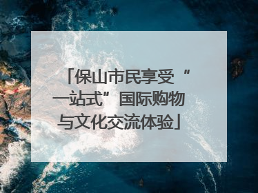 保山市民享受“一站式”国际购物与文化交流体验
