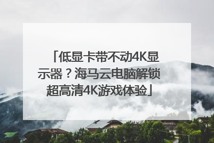 低显卡带不动4K显示器？海马云电脑解锁超高清4K游戏体验