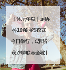 体坛午爆｜足协杯16强抽签仪式今日举行，C罗斩获沙特联赛金靴