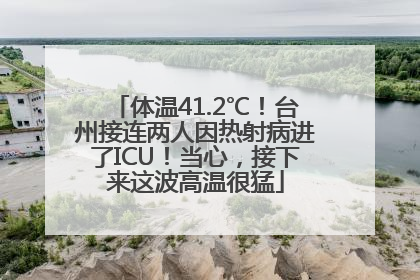 体温41.2℃！台州接连两人因热射病进了ICU！当心，接下来这波高温很猛