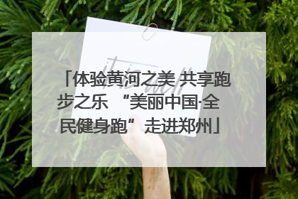 体验黄河之美 共享跑步之乐 “美丽中国·全民健身跑”走进郑州