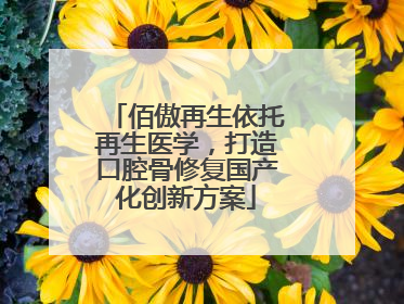 佰傲再生依托再生医学，打造口腔骨修复国产化创新方案