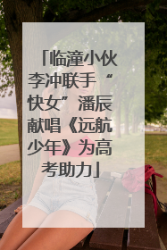 临潼小伙李冲联手“快女”潘辰献唱《远航少年》为高考助力