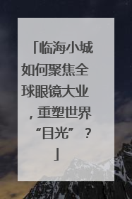 临海小城如何聚焦全球眼镜大业，重塑世界“目光”？