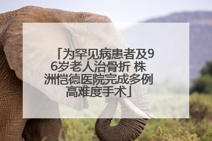 为罕见病患者及96岁老人治骨折 株洲恺德医院完成多例高难度手术